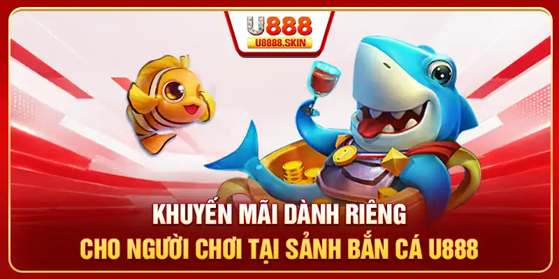Khuyến mãi dành riêng cho người chơi tại sảnh bắn cá U888